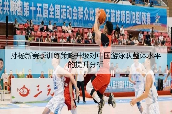 孙杨新赛季训练策略升级对中国游泳队整体水平的提升分析