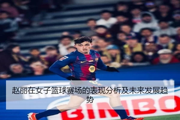 赵丽在女子篮球赛场的表现分析及未来发展趋势