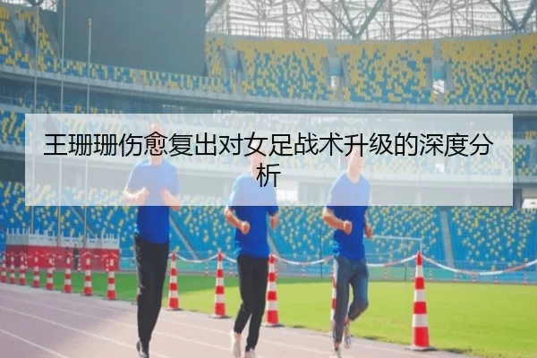 王珊珊伤愈复出对女足战术升级的深度分析